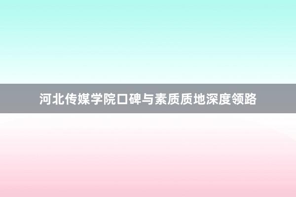 河北传媒学院口碑与素质质地深度领路