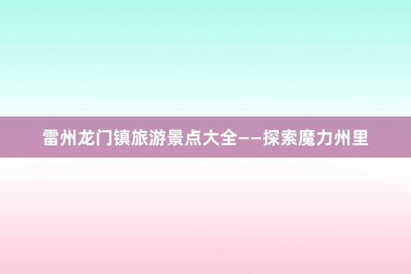 雷州龙门镇旅游景点大全——探索魔力州里