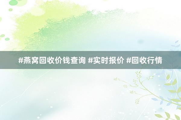 #燕窝回收价钱查询 #实时报价 #回收行情