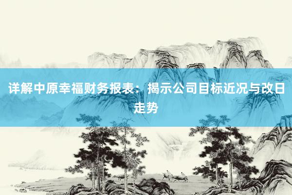详解中原幸福财务报表：揭示公司目标近况与改日走势