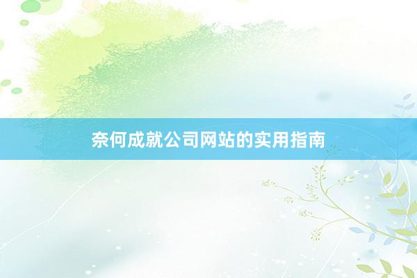 奈何成就公司网站的实用指南